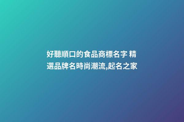 好聽順口的食品商標名字 精選品牌名時尚潮流,起名之家-第1張-商標起名-玄機派